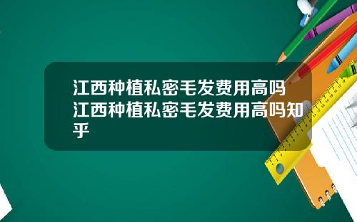江西种植私密毛发费用高吗江西种植私密毛发费用高吗知乎