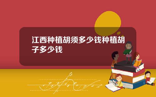 江西种植胡须多少钱种植胡子多少钱