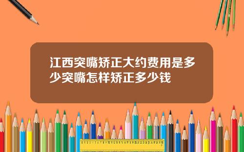 江西突嘴矫正大约费用是多少突嘴怎样矫正多少钱