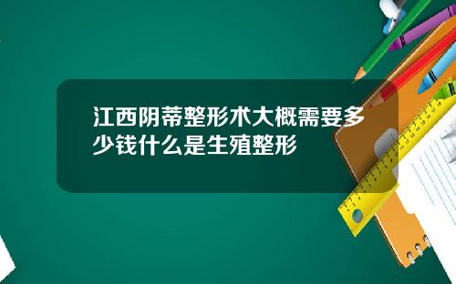 江西阴蒂整形术大概需要多少钱什么是生殖整形