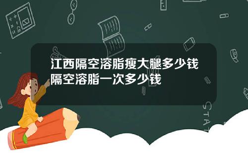 江西隔空溶脂瘦大腿多少钱隔空溶脂一次多少钱