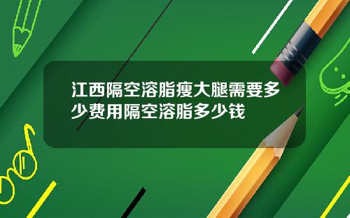 江西隔空溶脂瘦大腿需要多少费用隔空溶脂多少钱