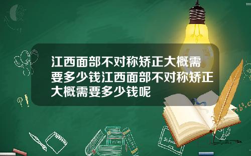江西面部不对称矫正大概需要多少钱江西面部不对称矫正大概需要多少钱呢