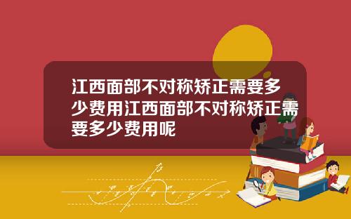 江西面部不对称矫正需要多少费用江西面部不对称矫正需要多少费用呢