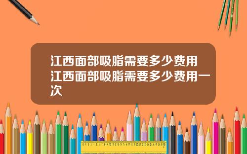 江西面部吸脂需要多少费用江西面部吸脂需要多少费用一次