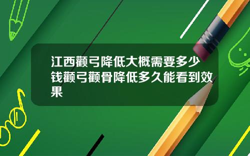 江西颧弓降低大概需要多少钱颧弓颧骨降低多久能看到效果