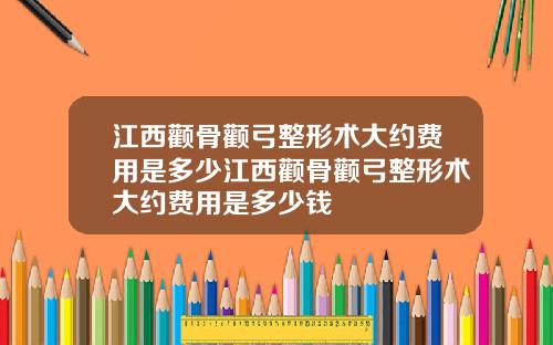 江西颧骨颧弓整形术大约费用是多少江西颧骨颧弓整形术大约费用是多少钱