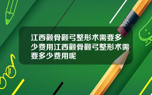 江西颧骨颧弓整形术需要多少费用江西颧骨颧弓整形术需要多少费用呢