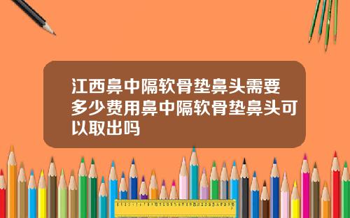 江西鼻中隔软骨垫鼻头需要多少费用鼻中隔软骨垫鼻头可以取出吗