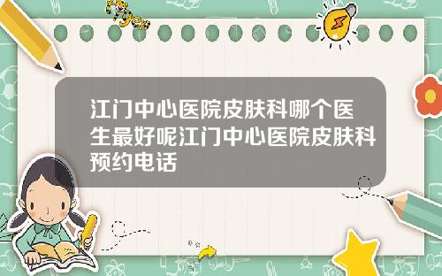 江门中心医院皮肤科哪个医生最好呢江门中心医院皮肤科预约电话
