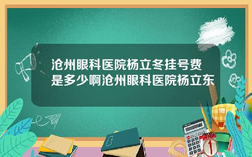 沧州眼科医院杨立冬挂号费是多少啊沧州眼科医院杨立东