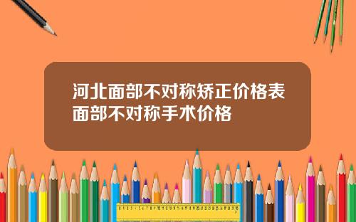 河北面部不对称矫正价格表面部不对称手术价格