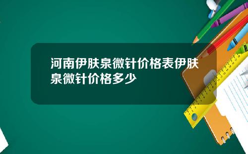 河南伊肤泉微针价格表伊肤泉微针价格多少