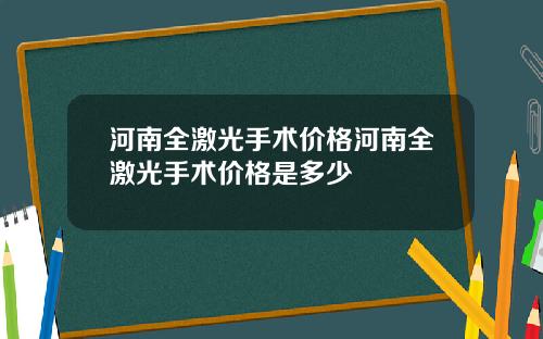 河南全激光手术价格河南全激光手术价格是多少