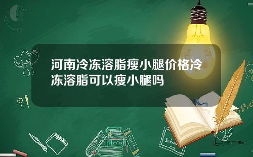 河南冷冻溶脂瘦小腿价格冷冻溶脂可以瘦小腿吗