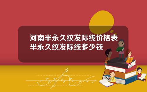 河南半永久纹发际线价格表半永久纹发际线多少钱