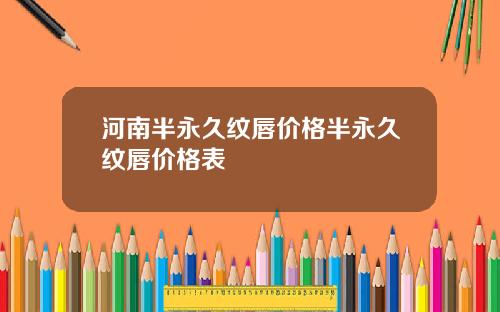 河南半永久纹唇价格半永久纹唇价格表