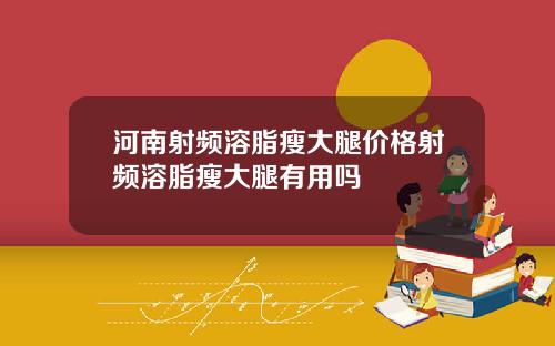 河南射频溶脂瘦大腿价格射频溶脂瘦大腿有用吗