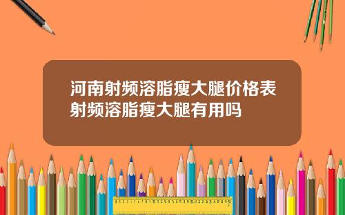 河南射频溶脂瘦大腿价格表射频溶脂瘦大腿有用吗