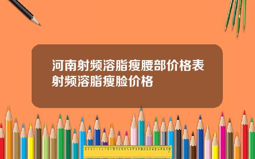 河南射频溶脂瘦腰部价格表射频溶脂瘦脸价格