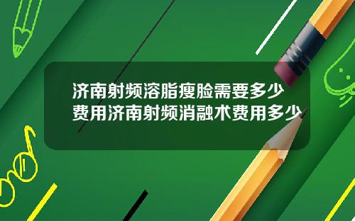 济南射频溶脂瘦脸需要多少费用济南射频消融术费用多少