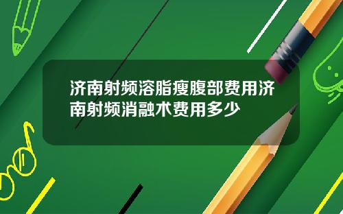 济南射频溶脂瘦腹部费用济南射频消融术费用多少