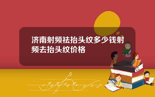 济南射频祛抬头纹多少钱射频去抬头纹价格