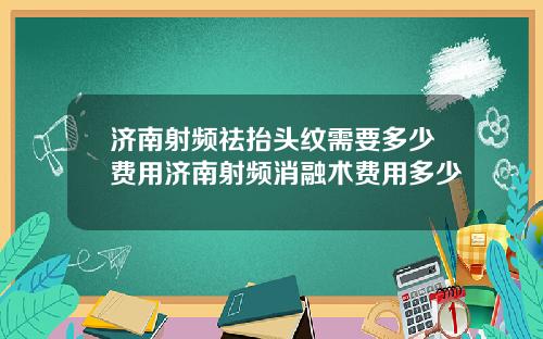 济南射频祛抬头纹需要多少费用济南射频消融术费用多少