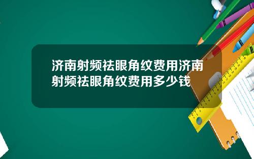 济南射频祛眼角纹费用济南射频祛眼角纹费用多少钱