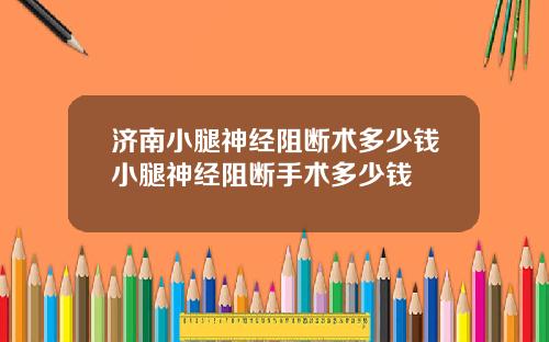 济南小腿神经阻断术多少钱小腿神经阻断手术多少钱