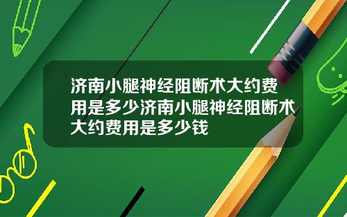 济南小腿神经阻断术大约费用是多少济南小腿神经阻断术大约费用是多少钱