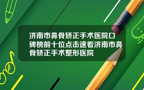 济南市鼻骨矫正手术医院口碑榜前十位点击速看济南市鼻骨矫正手术整形医院