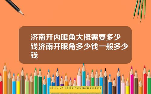 济南开内眼角大概需要多少钱济南开眼角多少钱一般多少钱