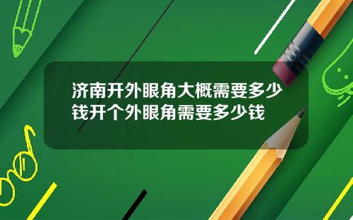 济南开外眼角大概需要多少钱开个外眼角需要多少钱
