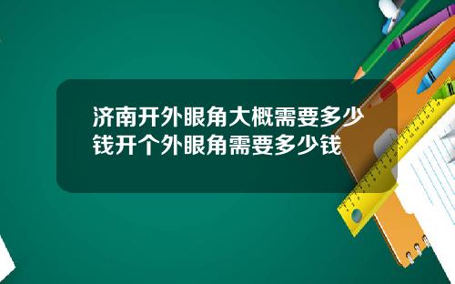 济南开外眼角大概需要多少钱开个外眼角需要多少钱