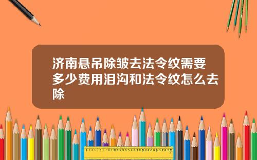 济南悬吊除皱去法令纹需要多少费用泪沟和法令纹怎么去除
