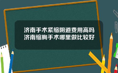 济南手术紧缩阴道费用高吗济南缩胸手术哪里做比较好