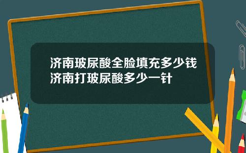 济南玻尿酸全脸填充多少钱济南打玻尿酸多少一针