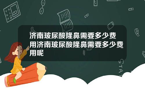 济南玻尿酸隆鼻需要多少费用济南玻尿酸隆鼻需要多少费用呢