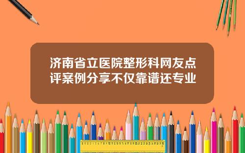 济南省立医院整形科网友点评案例分享不仅靠谱还专业