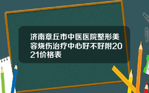 济南章丘市中医医院整形美容烧伤治疗中心好不好附2021价格表