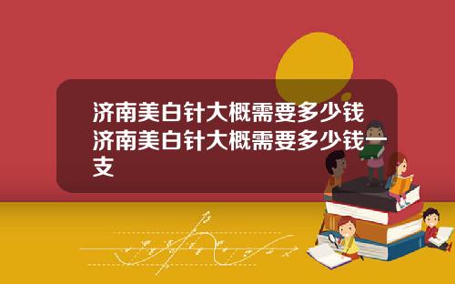 济南美白针大概需要多少钱济南美白针大概需要多少钱一支