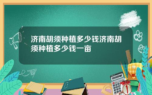 济南胡须种植多少钱济南胡须种植多少钱一亩