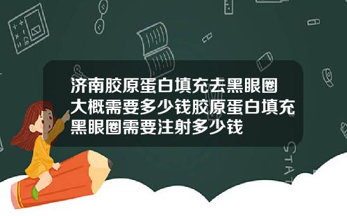 济南胶原蛋白填充去黑眼圈大概需要多少钱胶原蛋白填充黑眼圈需要注射多少钱