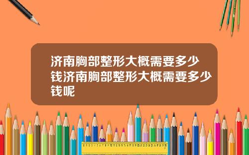 济南胸部整形大概需要多少钱济南胸部整形大概需要多少钱呢