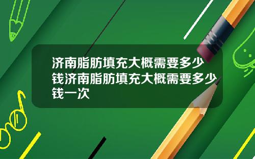 济南脂肪填充大概需要多少钱济南脂肪填充大概需要多少钱一次