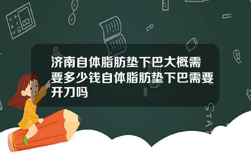 济南自体脂肪垫下巴大概需要多少钱自体脂肪垫下巴需要开刀吗