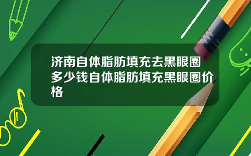 济南自体脂肪填充去黑眼圈多少钱自体脂肪填充黑眼圈价格