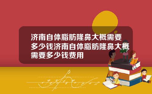 济南自体脂肪隆鼻大概需要多少钱济南自体脂肪隆鼻大概需要多少钱费用