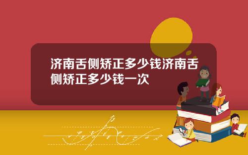 济南舌侧矫正多少钱济南舌侧矫正多少钱一次